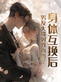 身体互换后，男友大哥对我真香了